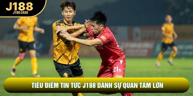 Tiêu điểm tin tức J188 dành sự quan tâm lớn Tiêu điểm tin tức J188 dành sự quan tâm lớn
